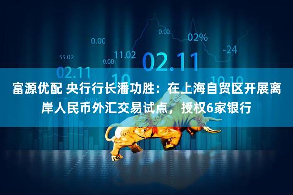 富源优配 央行行长潘功胜：在上海自贸区开展离岸人民币外汇交易试点，授权6家银行