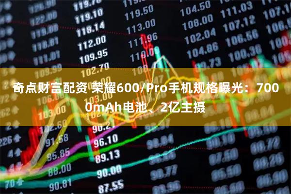 奇点财富配资 荣耀600/Pro手机规格曝光:7000mAh电池、2亿主摄