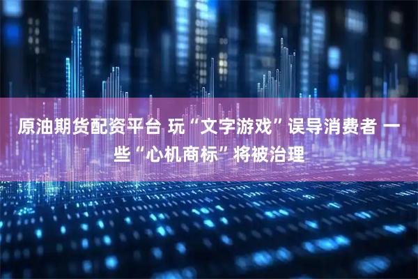 原油期货配资平台 玩“文字游戏”误导消费者 一些“心机商标”将被治理