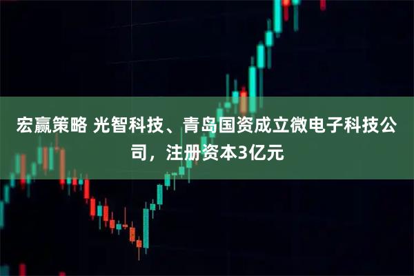 宏赢策略 光智科技、青岛国资成立微电子科技公司，注册资本3亿元